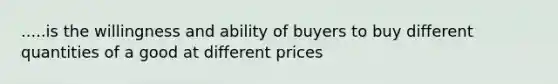 .....is the willingness and ability of buyers to buy different quantities of a good at different prices