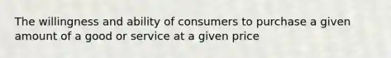 The willingness and ability of consumers to purchase a given amount of a good or service at a given price