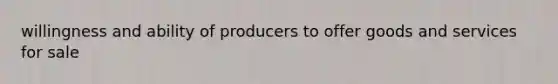 willingness and ability of producers to offer goods and services for sale