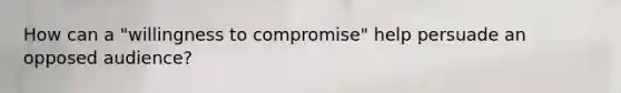 How can a "willingness to compromise" help persuade an opposed audience?