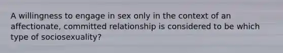 A willingness to engage in sex only in the context of an affectionate, committed relationship is considered to be which type of sociosexuality?