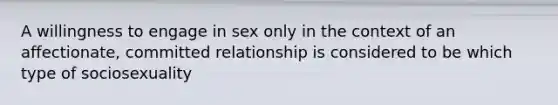 A willingness to engage in sex only in the context of an affectionate, committed relationship is considered to be which type of sociosexuality