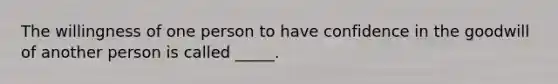 The willingness of one person to have confidence in the goodwill of another person is called _____.