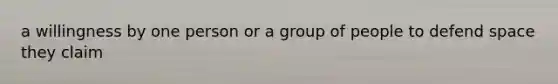 a willingness by one person or a group of people to defend space they claim