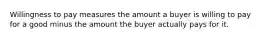 Willingness to pay measures the amount a buyer is willing to pay for a good minus the amount the buyer actually pays for it.