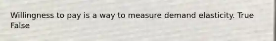 Willingness to pay is a way to measure demand elasticity. True False