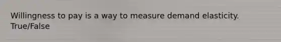 Willingness to pay is a way to measure demand elasticity. True/False