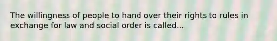 The willingness of people to hand over their rights to rules in exchange for law and social order is called...