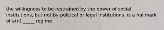 the willingness to be restrained by the power of social institutions, but not by political or legal institutions, is a hallmark of a(n) _____ regime