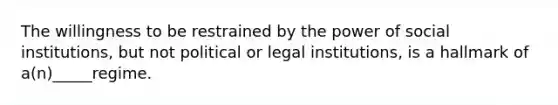 The willingness to be restrained by the power of social institutions, but not political or legal institutions, is a hallmark of a(n)_____regime.