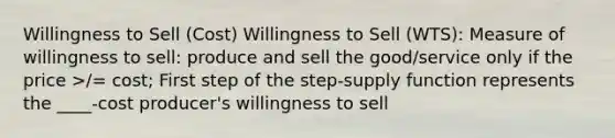 Willingness to Sell (Cost) Willingness to Sell (WTS): Measure of willingness to sell: produce and sell the good/service only if the price >/= cost; First step of the step-supply function represents the ____-cost producer's willingness to sell