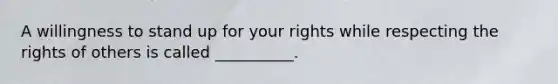 A willingness to stand up for your rights while respecting the rights of others is called __________.