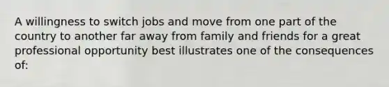 A willingness to switch jobs and move from one part of the country to another far away from family and friends for a great professional opportunity best illustrates one of the consequences of: