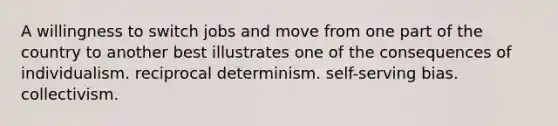 A willingness to switch jobs and move from one part of the country to another best illustrates one of the consequences of individualism. reciprocal determinism. self-serving bias. collectivism.