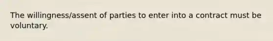 The willingness/assent of parties to enter into a contract must be voluntary.