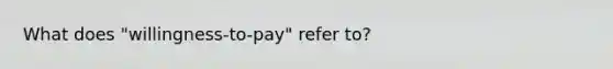 What does "willingness-to-pay" refer to?