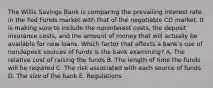 The Willis Savings Bank is comparing the prevailing interest rate in the Fed Funds market with that of the negotiable CD market. It is making sure to include the noninterest costs, the deposit insurance costs, and the amount of money that will actually be available for new loans. Which factor that affects a bank's use of nondeposit sources of funds is the bank examining? A. The relative cost of raising the funds B. The length of time the funds will be required C. The risk associated with each source of funds D. The size of the bank E. Regulations