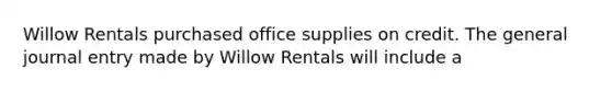 Willow Rentals purchased office supplies on credit. The general journal entry made by Willow Rentals will include a