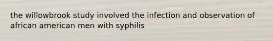 the willowbrook study involved the infection and observation of african american men with syphilis