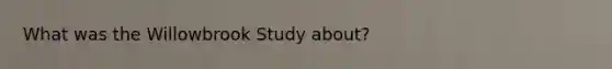 What was the Willowbrook Study about?