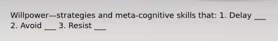 Willpower—strategies and meta-cognitive skills that: 1. Delay ___ 2. Avoid ___ 3. Resist ___