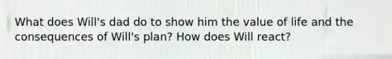 What does Will's dad do to show him the value of life and the consequences of Will's plan? How does Will react?