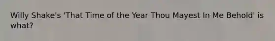 Willy Shake's 'That Time of the Year Thou Mayest In Me Behold' is what?