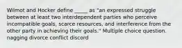 Wilmot and Hocker define _____ as "an expressed struggle between at least two interdependent parties who perceive incompatible goals, scarce resources, and interference from the other party in achieving their goals." Multiple choice question. nagging divorce conflict discord