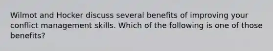 Wilmot and Hocker discuss several benefits of improving your conflict management skills. Which of the following is one of those benefits?