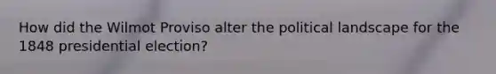 How did the Wilmot Proviso alter the political landscape for the 1848 presidential election?