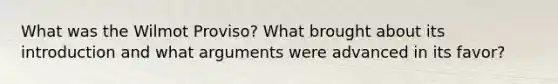 What was the Wilmot Proviso? What brought about its introduction and what arguments were advanced in its favor?