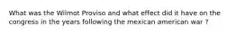 What was the Wilmot Proviso and what effect did it have on the congress in the years following the mexican american war ?