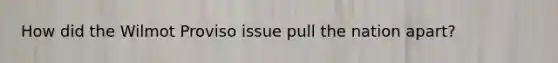 How did the Wilmot Proviso issue pull the nation apart?