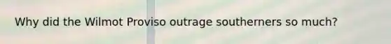 Why did the Wilmot Proviso outrage southerners so much?