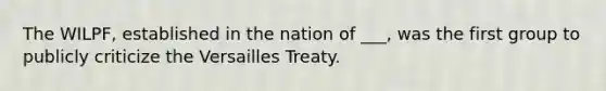 The WILPF, established in the nation of ___, was the first group to publicly criticize the Versailles Treaty.