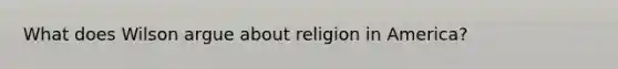 What does Wilson argue about religion in America?