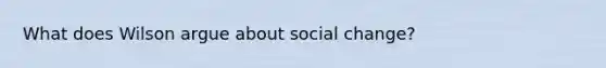 What does Wilson argue about social change?