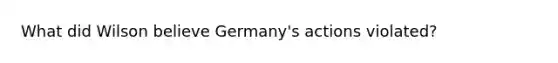 What did Wilson believe Germany's actions violated?