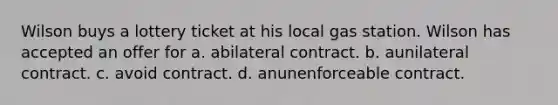 Wilson buys a lottery ticket at his local gas station. Wilson has accepted an offer for a. abilateral contract. b. aunilateral contract. c. avoid contract. d. anunenforceable contract.