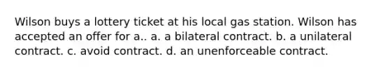 Wilson buys a lottery ticket at his local gas station. Wilson has accepted an offer for a.. a. a bilateral contract. b. a unilateral contract. c. avoid contract. d. an unenforceable contract.