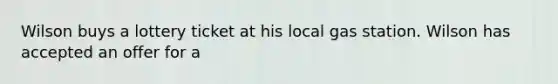 Wilson buys a lottery ticket at his local gas station. Wilson has accepted an offer for a