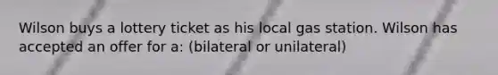 Wilson buys a lottery ticket as his local gas station. Wilson has accepted an offer for a: (bilateral or unilateral)