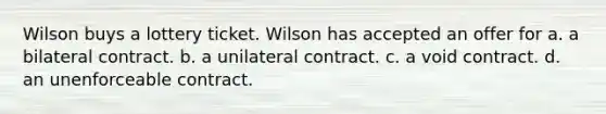 Wilson buys a lottery ticket. Wilson has accepted an offer for a. a bilateral contract. b. a unilateral contract. c. a void contract. d. an unenforceable contract.