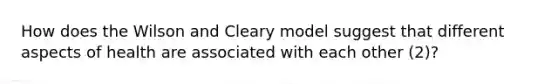 How does the Wilson and Cleary model suggest that different aspects of health are associated with each other (2)?