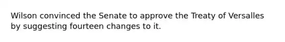 Wilson convinced the Senate to approve the Treaty of Versalles by suggesting fourteen changes to it.