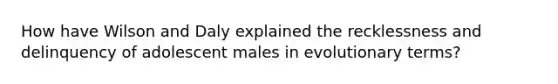 How have Wilson and Daly explained the recklessness and delinquency of adolescent males in evolutionary terms?