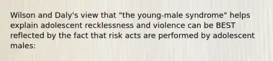 Wilson and Daly's view that "the young-male syndrome" helps explain adolescent recklessness and violence can be BEST reflected by the fact that risk acts are performed by adolescent males: