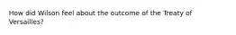 How did Wilson feel about the outcome of the Treaty of Versailles?