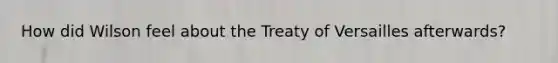 How did Wilson feel about the Treaty of Versailles afterwards?