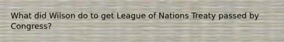 What did Wilson do to get League of Nations Treaty passed by Congress?